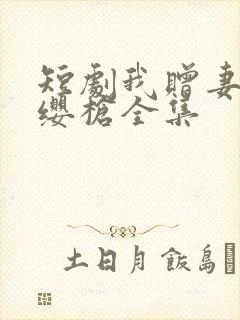 短剧我赠妻子红缨枪全集