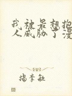 我被最想抱的男人威胁了漫画免费阅读