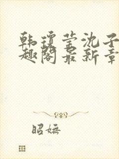 韩琼莹沈子骞笔趣阁最新章节更新