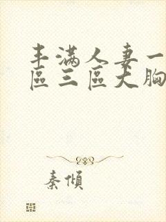 丰满人妻一区二区三区大胸懂色