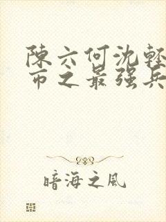 陈六何沈轻舞都市之最强兵王