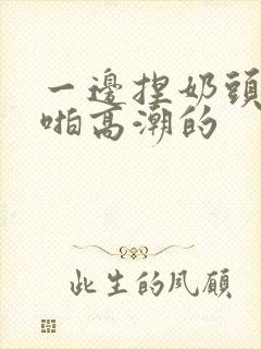 一边捏奶头一边啪高潮的