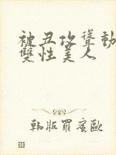 被丑攻耸动呻吟双性美人