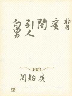 勾引闺蜜背后的男人