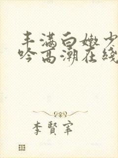 丰满白嫩少妇呻吟高潮在线