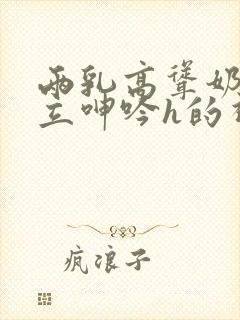 两乳高耸奶头挺立呻吟h的视频