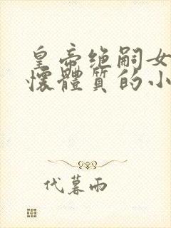 皇帝绝嗣女主易怀体质的小说