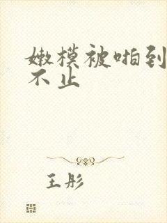 嫩模被啪到呻吟不止