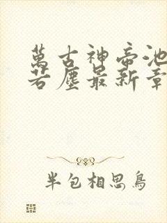 万古神帝池瑶张若尘最新章节