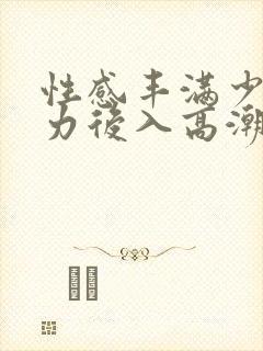 性感丰满少妇大力后入高潮