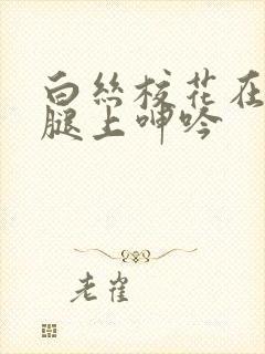 白丝校花在我的腿上呻吟