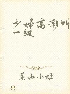 少妇高潮叫床片一级