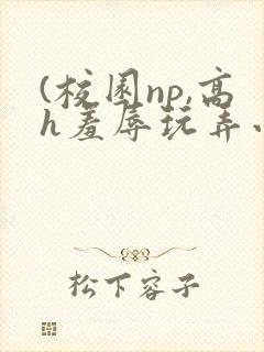 (校园np,高h羞辱玩弄小说