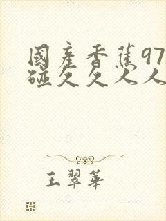 国产香蕉97碰碰久久人人更新时间