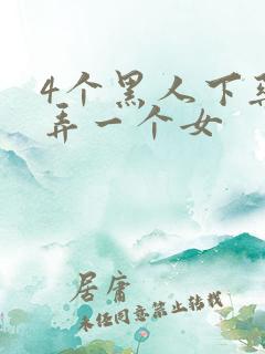 4个黑人下药玩弄一个女