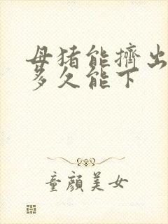 母猪能挤出奶了多久能下