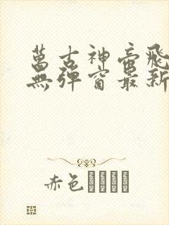 万古神帝飞天鱼无弹窗最新章节