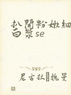 扒开粉嫩细缝喷白浆se