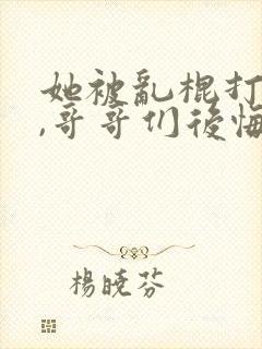 她被乱棍打死后,哥哥们后悔了 小说完结了吗