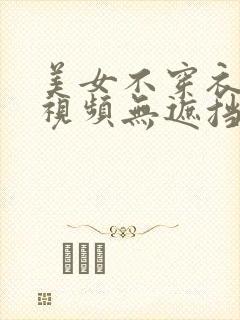 美女不穿衣服的视频无遮挡无马赛克