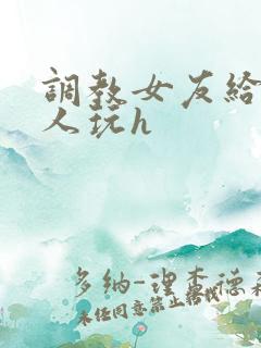 调教女友给陌生人玩h