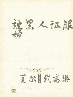 被黑人征服的少妇