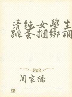 清纯女学生白丝跳蛋捆绑调教小说