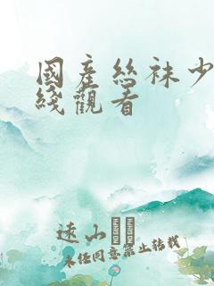 国产丝袜少妇在线观看