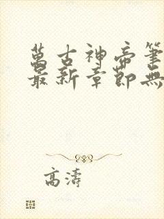 万古神帝笔趣阁最新章节无弹窗