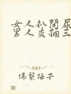 女人扒开尿口让男人爽捅三十分钟