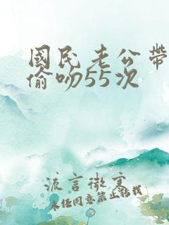 国民老公带回家偷吻55次