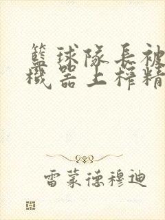 篮球队长被绑在机器上榨精