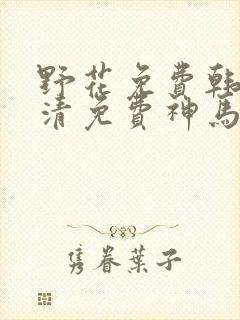 野花免费韩国高清免费神马