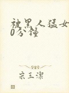 被黑人猛女人30分钟