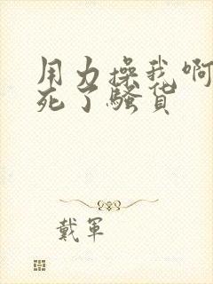 用力操我啊,爽死了骚货