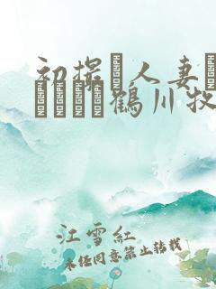 初撮り人妻ドキュメント鹤川牧子