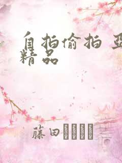 自拍偷拍 亚洲精品