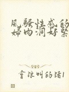 风骚性感的美少妇肉洞好紧好多水