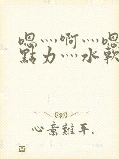 嗯灬啊灬嗯灬用点力灬水软件视频