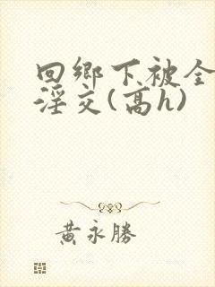 回乡下被全村人淫交(高h)