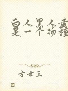 白人黑人黄种人是一个物种吗