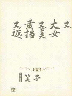 又黄又大又爽无遮挡美女