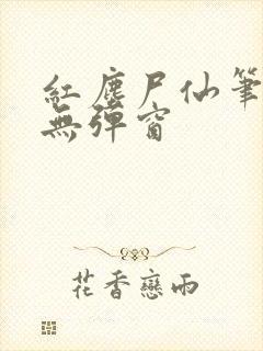 红尘尸仙笔趣阁无弹窗