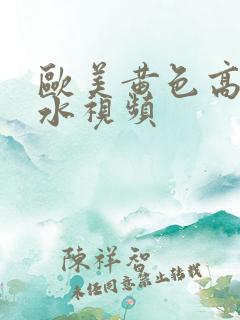 欧美黄色高潮喷水视频