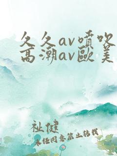久久av喷吹v高潮av欧美蜜桃