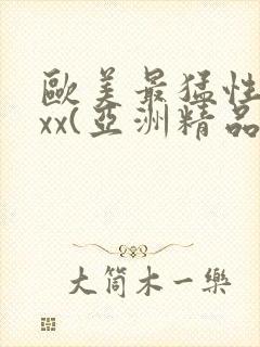 欧美最猛性xxxx(亚洲精品)