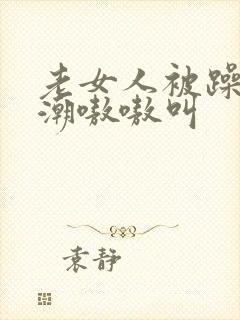 老女人被躁到高潮嗷嗷叫