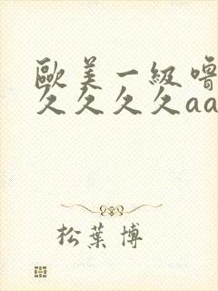 欧美一级噜噜久久久久久aaa片