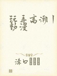 玩弄高潮丨vk动漫