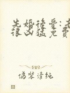 先婚后爱:老公很凶猛免费阅读